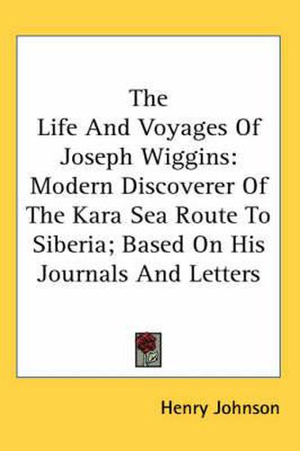 Cover image for The Life and Voyages of Joseph Wiggins: Modern Discoverer of the Kara Sea Route to Siberia; Based on His Journals and Letters