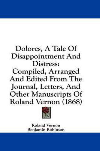 Cover image for Dolores, a Tale of Disappointment and Distress: Compiled, Arranged and Edited from the Journal, Letters, and Other Manuscripts of Roland Vernon (1868)