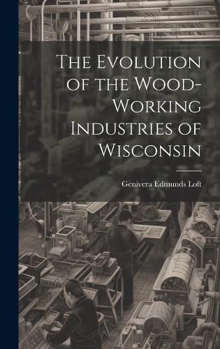 Cover image for The Evolution of the Wood-Working Industries of Wisconsin