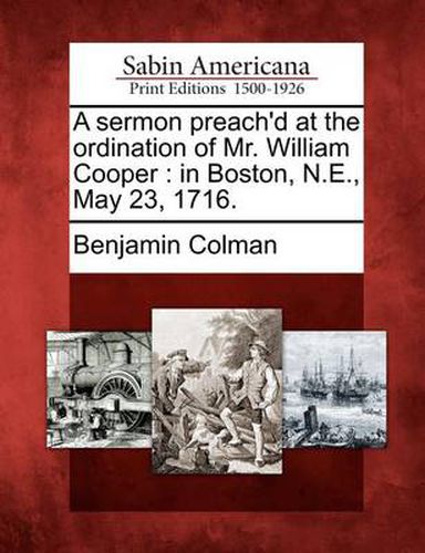 A Sermon Preach'd at the Ordination of Mr. William Cooper: In Boston, N.E., May 23, 1716.