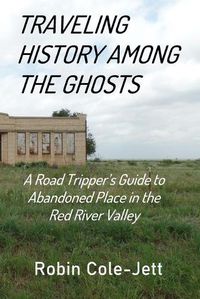 Cover image for Traveling History among the Ghosts: A Road Tripper's Guide to Abandoned Places in the Red River Valley