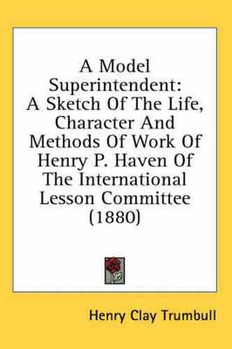 A Model Superintendent: A Sketch of the Life, Character and Methods of Work of Henry P. Haven of the International Lesson Committee (1880)