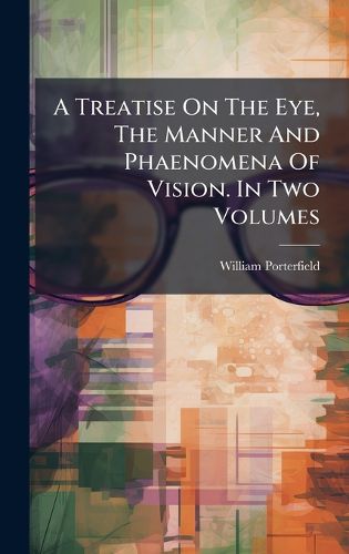 Cover image for A Treatise On The Eye, The Manner And Phaenomena Of Vision. In Two Volumes
