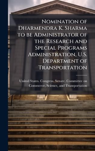 Cover image for Nomination of Dharmendra K. Sharma to be Administrator of the Research and Special Programs Administration, U.S. Department of Transportation