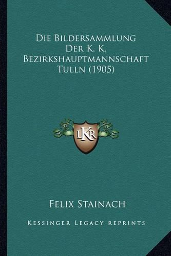 Cover image for Die Bildersammlung Der K. K. Bezirkshauptmannschaft Tulln (1905)