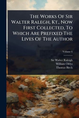 Cover image for The Works Of Sir Walter Ralegh, Kt., Now First Collected, To Which Are Prefixed The Lives Of The Author