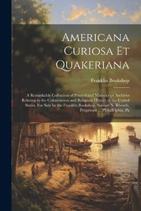 Cover image for Americana Curiosa et Quakeriana; a Remarkable Collection of Printed and Manuscript Archives Relating to the Colonization and Religious History of the United States. For Sale by the Franklin Bookshop. Samuel N. Rhoads, Proprietor ... Philadelphia, Pa