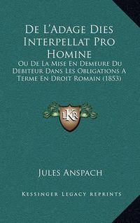 Cover image for de L'Adage Dies Interpellat Pro Homine: Ou de La Mise En Demeure Du Debiteur Dans Les Obligations a Terme En Droit Romain (1853)