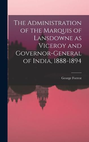 Cover image for The Administration of the Marquis of Lansdowne as Viceroy and Governor-general of India, 1888-1894