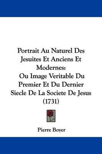 Cover image for Portrait Au Naturel Des Jesuites Et Anciens Et Modernes: Ou Image Veritable Du Premier Et Du Dernier Siecle De La Societe De Jesus (1731)