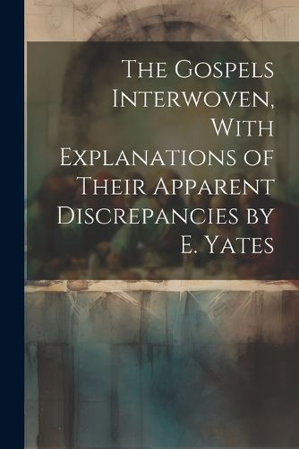 Cover image for The Gospels Interwoven, With Explanations of Their Apparent Discrepancies by E. Yates
