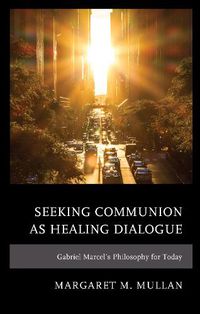 Cover image for Seeking Communion as Healing Dialogue: Gabriel Marcel's Philosophy for Today