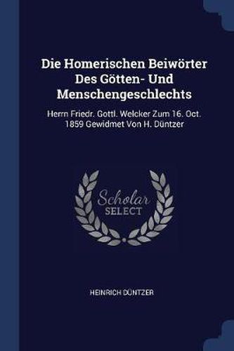 Die Homerischen Beiwï¿½rter Des Gï¿½tten- Und Menschengeschlechts: Herrn Friedr. Gottl. Welcker Zum 16. Oct. 1859 Gewidmet Von H. Dï¿½ntzer