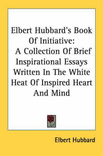 Cover image for Elbert Hubbard's Book of Initiative: A Collection of Brief Inspirational Essays Written in the White Heat of Inspired Heart and Mind