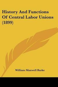 Cover image for History and Functions of Central Labor Unions (1899)
