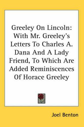 Cover image for Greeley on Lincoln: With Mr. Greeley's Letters to Charles A. Dana and a Lady Friend, to Which Are Added Reminiscences of Horace Greeley