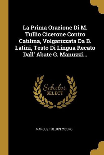 La Prima Orazione Di M. Tullio Cicerone Contro Catilina, Volgarizzata Da B. Latini, Testo Di Lingua Recato Dall' Abate G. Manuzzi...