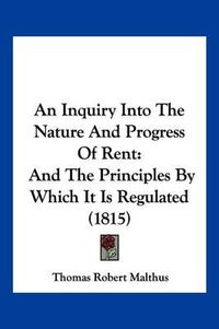 Cover image for An Inquiry Into the Nature and Progress of Rent: And the Principles by Which It Is Regulated (1815)