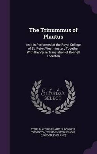 Cover image for The Trinummus of Plautus: As It Is Performed at the Royal College of St. Peter, Westminster; Together with the Verse Translation of Bonnell Thornton