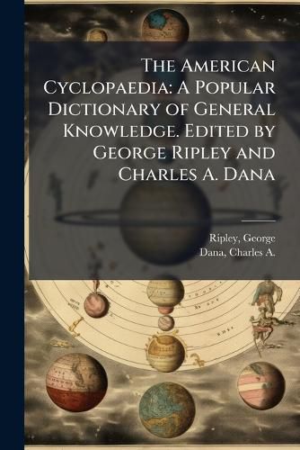 Cover image for The American Cyclopaedia: A Popular Dictionary of General Knowledge. Edited by George Ripley and Charles A. Dana