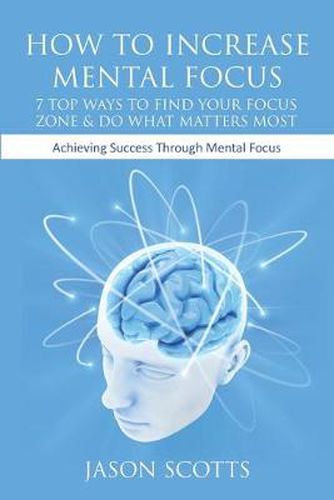 Cover image for How to Increase Mental Focus: 7 Top Ways to Find Your Focus Zone & Do What Matters Most: Achieving Success Through Mental Focus