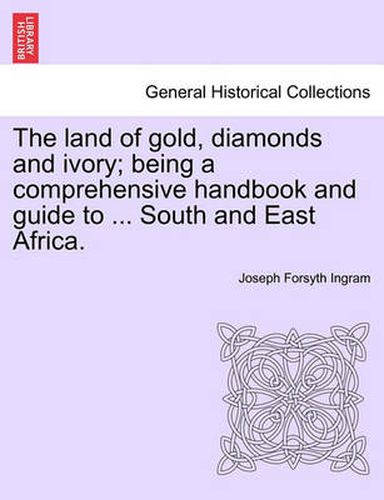 Cover image for The Land of Gold, Diamonds and Ivory; Being a Comprehensive Handbook and Guide to ... South and East Africa.