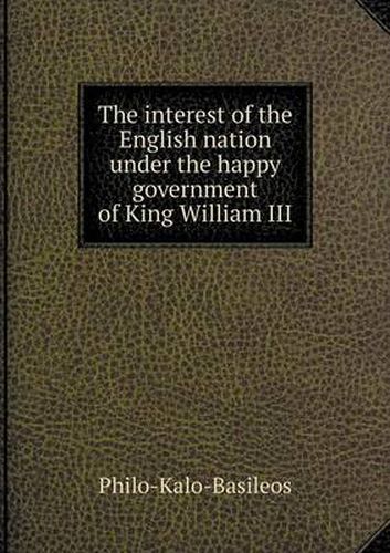 Cover image for The interest of the English nation under the happy government of King William III