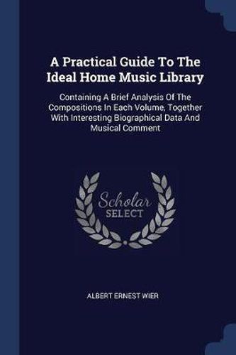 Cover image for A Practical Guide to the Ideal Home Music Library: Containing a Brief Analysis of the Compositions in Each Volume, Together with Interesting Biographical Data and Musical Comment