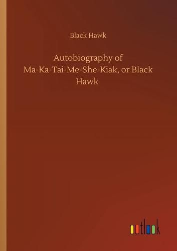 Autobiography of Ma-Ka-Tai-Me-She-Kiak, or Black Hawk