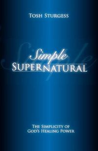 Cover image for Simple Supernatural-The Simplicity of God's Healing Power