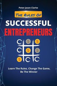 Cover image for The Rules of Successful Entrepreneurs: Learn The Rules, Change The Game, Be The Winner