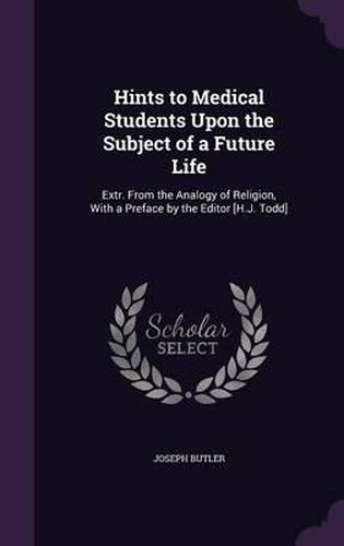 Hints to Medical Students Upon the Subject of a Future Life: Extr. from the Analogy of Religion, with a Preface by the Editor [H.J. Todd]