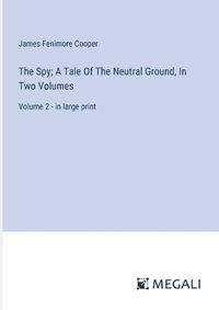 Cover image for The Spy; A Tale Of The Neutral Ground, In Two Volumes