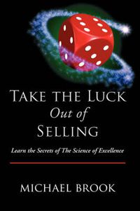 Cover image for Take the Luck Out of Selling: Learn the Secrets of the Science of Excellence