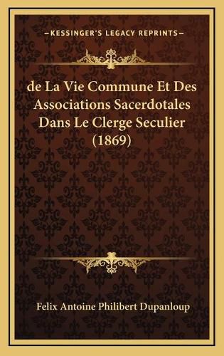 de La Vie Commune Et Des Associations Sacerdotales Dans Le Clerge Seculier (1869)