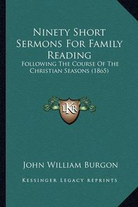 Cover image for Ninety Short Sermons for Family Reading Ninety Short Sermons for Family Reading: Following the Course of the Christian Seasons (1865) Following the Course of the Christian Seasons (1865)