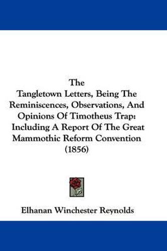 Cover image for The Tangletown Letters, Being the Reminiscences, Observations, and Opinions of Timotheus Trap: Including a Report of the Great Mammothic Reform Convention (1856)