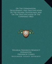 Cover image for On the Germination, Development, and Fructification of the Higher Cryptogamia and on the Fructification of the Coniferae (1862)