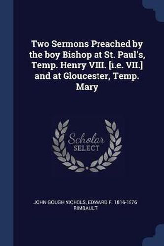 Cover image for Two Sermons Preached by the Boy Bishop at St. Paul's, Temp. Henry VIII. [I.E. VII.] and at Gloucester, Temp. Mary