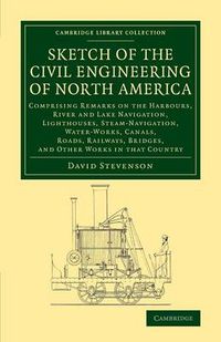 Cover image for Sketch of the Civil Engineering of North America: Comprising Remarks on the Harbours, River and Lake Navigation, Lighthouses, Steam-Navigation, Water-Works, Canals, Roads, Railways, Bridges, and Other Works in that Country