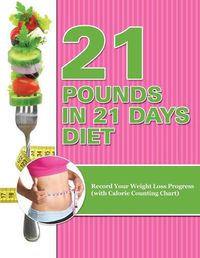 Cover image for 21 Pounds in 21 Days Diet: Record Your Weight Loss Progress (with Calorie Counting Chart)