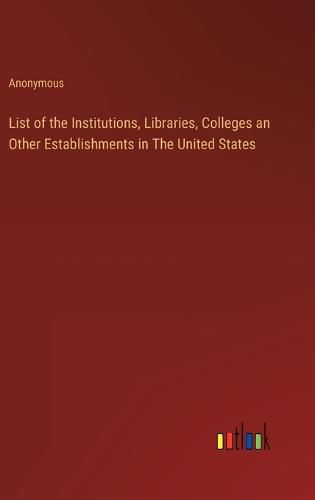 Cover image for List of the Institutions, Libraries, Colleges an Other Establishments in The United States