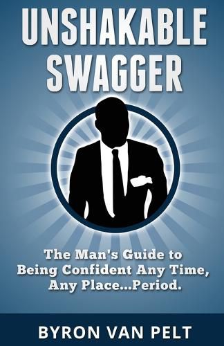 Cover image for Unshakable Swagger: The Man's Guide to Being Confident Any Time, Any Place...Period