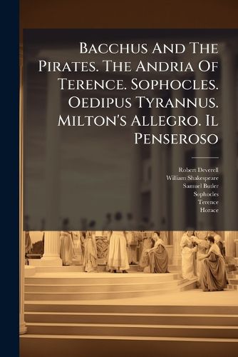 Cover image for Bacchus And The Pirates. The Andria Of Terence. Sophocles. Oedipus Tyrannus. Milton's Allegro. Il Penseroso