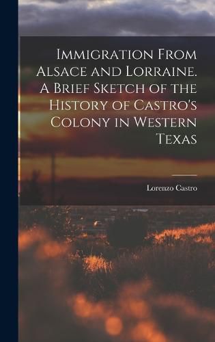 Cover image for Immigration From Alsace and Lorraine. A Brief Sketch of the History of Castro's Colony in Western Texas