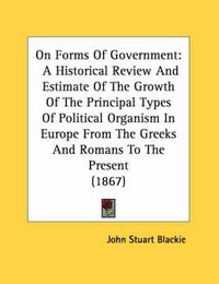 Cover image for On Forms of Government: A Historical Review and Estimate of the Growth of the Principal Types of Political Organism in Europe from the Greeks and Romans to the Present (1867)