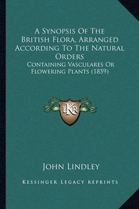 Cover image for A Synopsis of the British Flora, Arranged According to the Natural Orders: Containing Vasculares or Flowering Plants (1859)