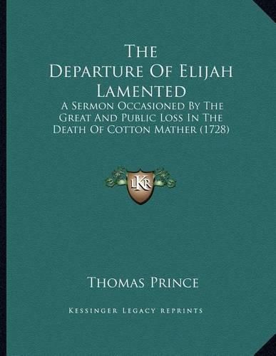 The Departure of Elijah Lamented: A Sermon Occasioned by the Great and Public Loss in the Death of Cotton Mather (1728)