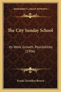 Cover image for The City Sunday School: Its Work, Growth, Possibilities (1906)