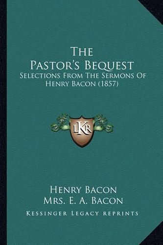 Cover image for The Pastor's Bequest: Selections from the Sermons of Henry Bacon (1857)